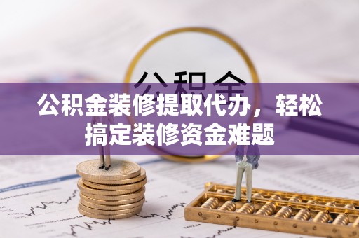 吉利公积金装修提取代办，轻松搞定装修资金难题