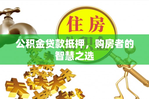 吉利公积金贷款抵押，购房者的智慧之选