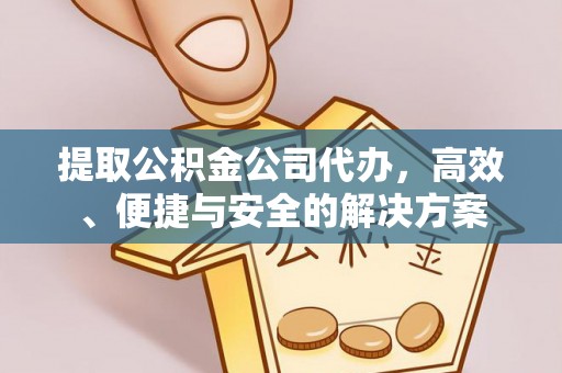吉利提取公积金公司代办，高效、便捷与安全的解决方案
