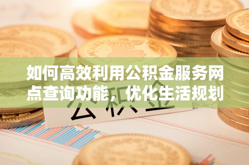 吉利如何高效利用公积金服务网点查询功能，优化生活规划