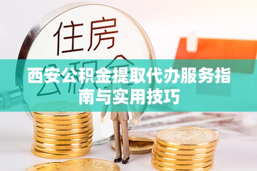 吉利西安公积金提取代办服务指南与实用技巧