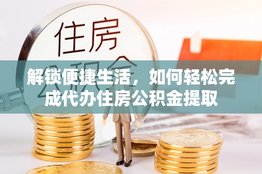 吉利解锁便捷生活，如何轻松完成代办住房公积金提取