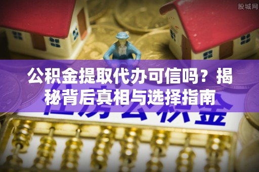 吉利公积金提取代办可信吗？揭秘背后真相与选择指南