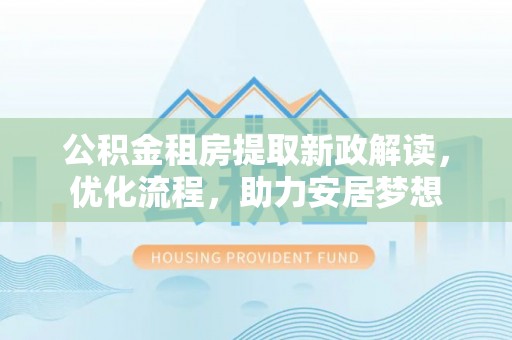 吉利公积金租房提取新政解读，优化流程，助力安居梦想