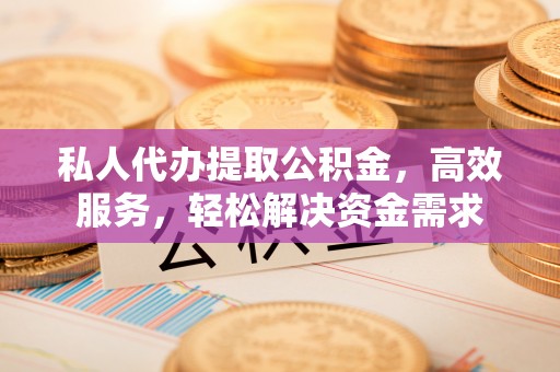 吉利私人代办提取公积金，高效服务，轻松解决资金需求