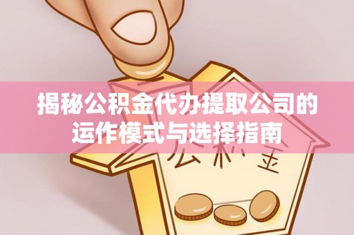 吉利揭秘公积金代办提取公司的运作模式与选择指南