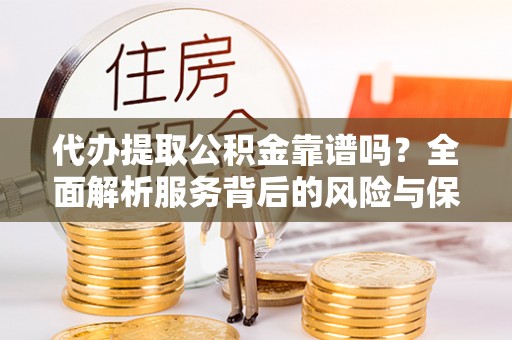 吉利代办提取公积金靠谱吗？全面解析服务背后的风险与保障