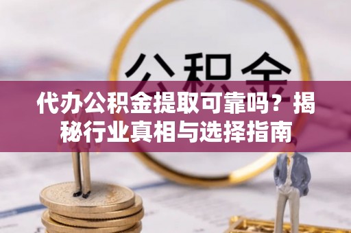 吉利代办公积金提取可靠吗？揭秘行业真相与选择指南