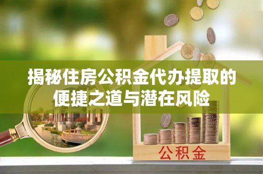 吉利揭秘住房公积金代办提取的便捷之道与潜在风险