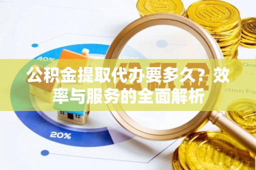 吉利公积金提取代办要多久？效率与服务的全面解析