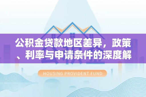 吉利公积金贷款地区差异，政策、利率与申请条件的深度解析