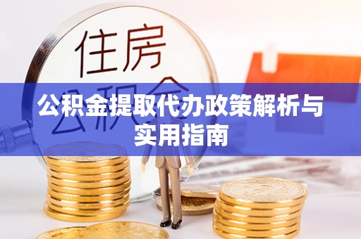吉利公积金提取代办政策解析与实用指南