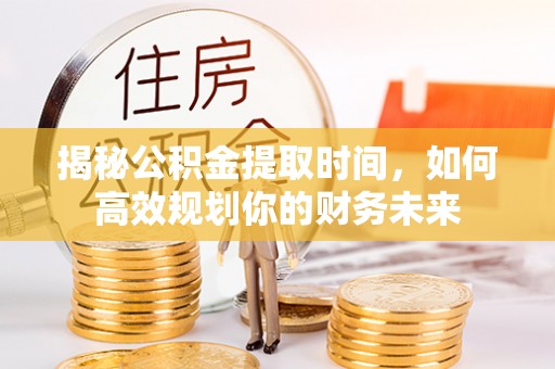 吉利揭秘公积金提取时间，如何高效规划你的财务未来