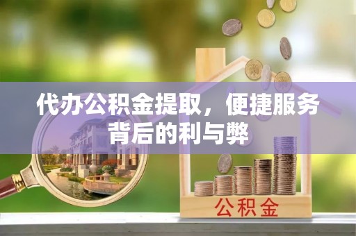 吉利代办公积金提取，便捷服务背后的利与弊