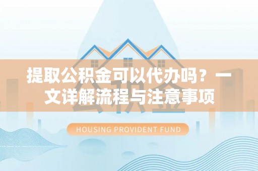 吉利提取公积金可以代办吗？一文详解流程与注意事项