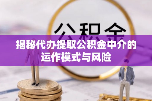吉利揭秘代办提取公积金中介的运作模式与风险