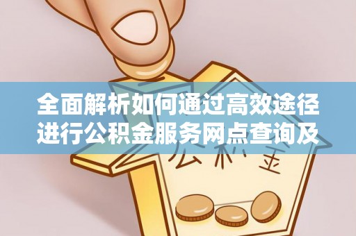 吉利全面解析如何通过高效途径进行公积金服务网点查询及办理相关业务