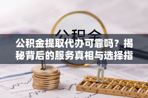 吉利公积金提取代办可靠吗？揭秘背后的服务真相与选择指南
