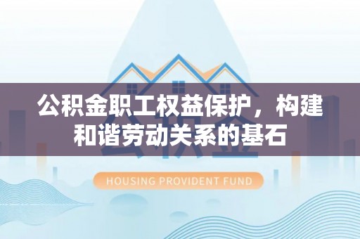 吉利公积金职工权益保护，构建和谐劳动关系的基石