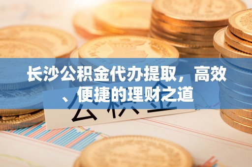 吉利长沙公积金代办提取，高效、便捷的理财之道