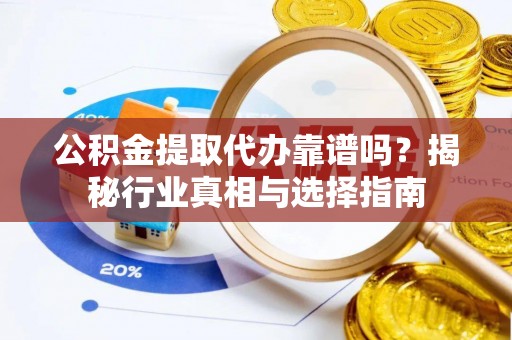 吉利公积金提取代办靠谱吗？揭秘行业真相与选择指南