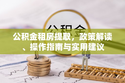 吉利公积金租房提取，政策解读、操作指南与实用建议