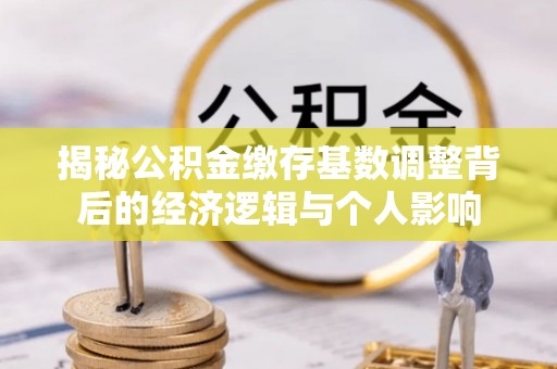吉利揭秘公积金缴存基数调整背后的经济逻辑与个人影响