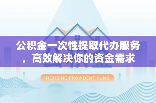 吉利公积金一次性提取代办服务，高效解决你的资金需求