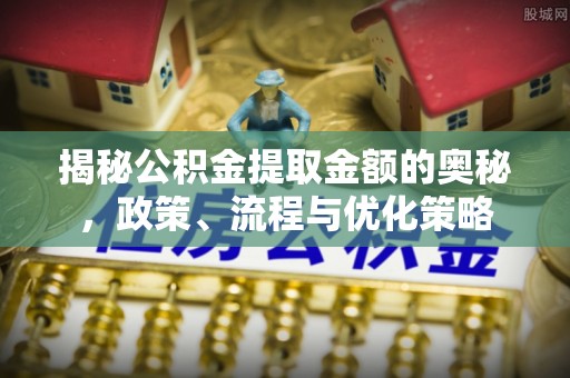 吉利揭秘公积金提取金额的奥秘，政策、流程与优化策略