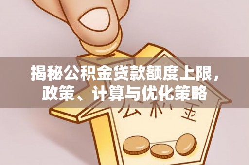 吉利揭秘公积金贷款额度上限，政策、计算与优化策略
