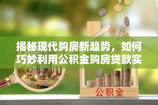 吉利揭秘现代购房新趋势，如何巧妙利用公积金购房贷款实现梦想家园