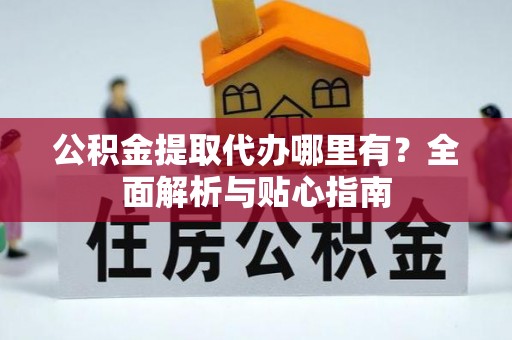 吉利公积金提取代办哪里有？全面解析与贴心指南
