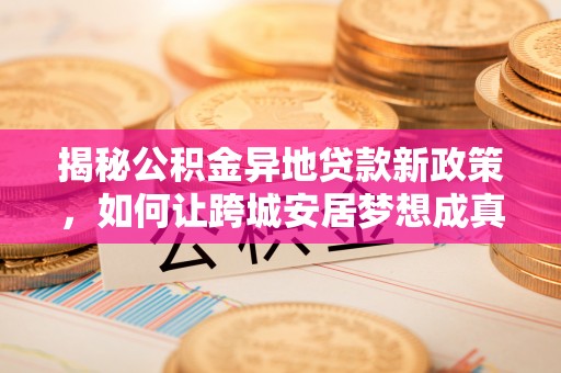 吉利揭秘公积金异地贷款新政策，如何让跨城安居梦想成真？