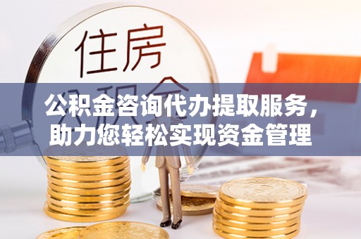 吉利公积金咨询代办提取服务，助力您轻松实现资金管理