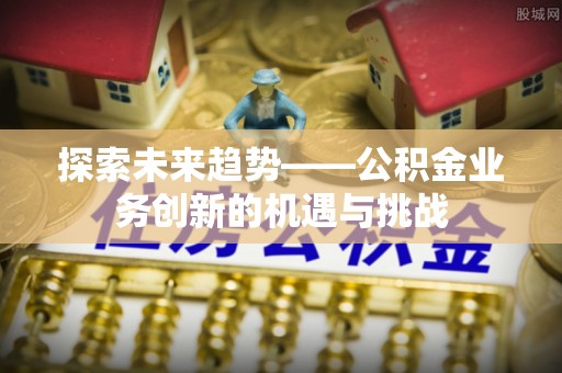 吉利探索未来趋势——公积金业务创新的机遇与挑战