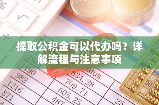 吉利提取公积金可以代办吗？详解流程与注意事项
