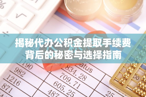吉利揭秘代办公积金提取手续费背后的秘密与选择指南