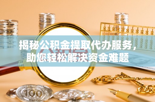 吉利揭秘公积金提取代办服务，助您轻松解决资金难题