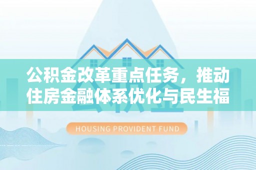吉利公积金改革重点任务，推动住房金融体系优化与民生福祉提升