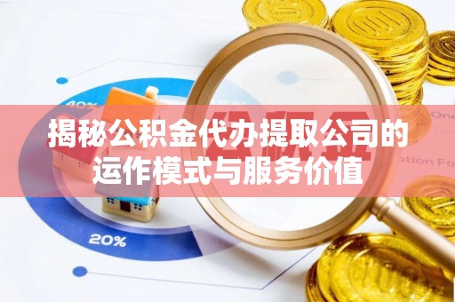 吉利揭秘公积金代办提取公司的运作模式与服务价值