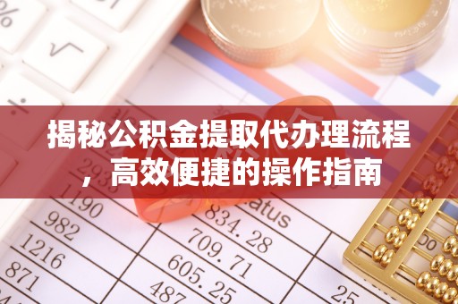 吉利揭秘公积金提取代办理流程，高效便捷的操作指南