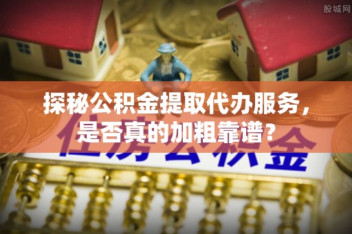 吉利探秘公积金提取代办服务，是否真的加粗靠谱？