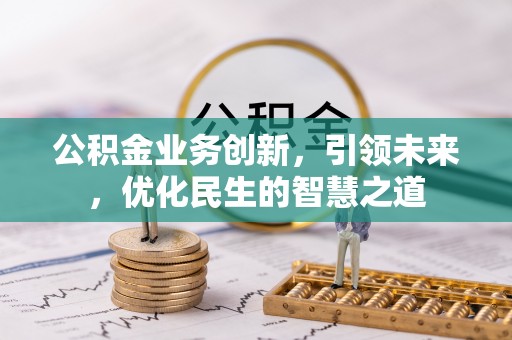 吉利公积金业务创新，引领未来，优化民生的智慧之道
