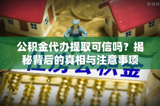 吉利公积金代办提取可信吗？揭秘背后的真相与注意事项