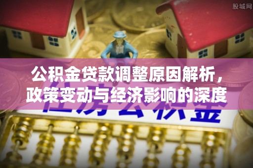 吉利公积金贷款调整原因解析，政策变动与经济影响的深度探讨