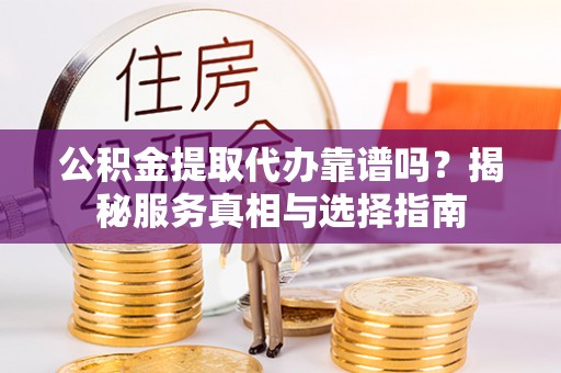 吉利公积金提取代办靠谱吗？揭秘服务真相与选择指南