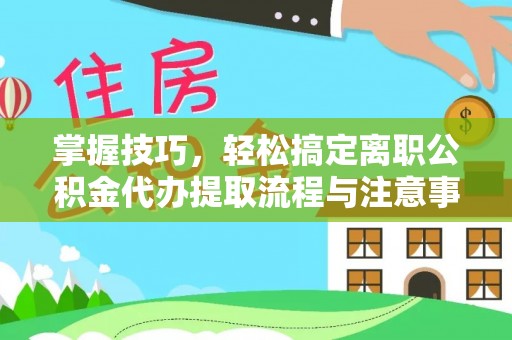 吉利掌握技巧，轻松搞定离职公积金代办提取流程与注意事项