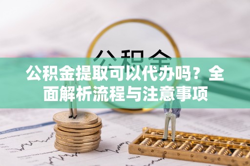 吉利公积金提取可以代办吗？全面解析流程与注意事项