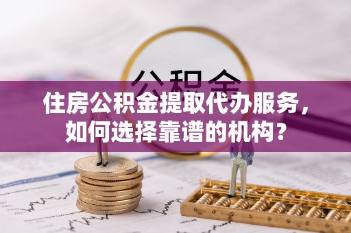 吉利住房公积金提取代办服务，如何选择靠谱的机构？