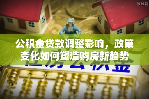 吉利公积金贷款调整影响，政策变化如何塑造购房新趋势